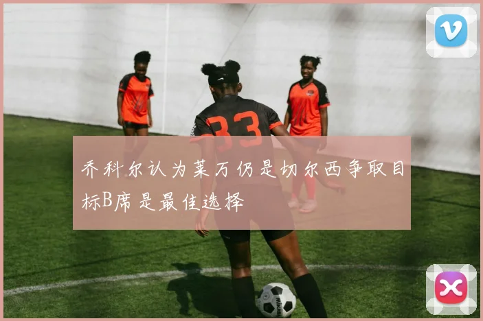 乔科尔认为莱万仍是切尔西争取目标B席是最佳选择