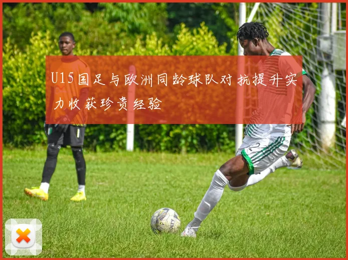 U15国足与欧洲同龄球队对抗提升实力收获珍贵经验
