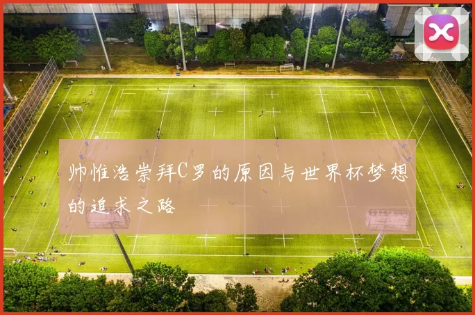 帅惟浩崇拜C罗的原因与世界杯梦想的追求之路