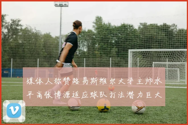 媒体人称赞路易斯维尔大学主帅水平高张博源适应球队打法潜力巨大