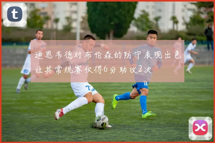 迪恩韦德对布伦森的防守表现出色让其常规赛仅得6分助攻2次
