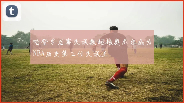 哈登季后赛失误数超越奥尼尔成为NBA历史第三位失误王