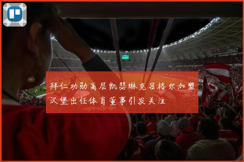 拜仁功勋高层凯瑟琳克吕格尔加盟汉堡出任体育董事引发关注