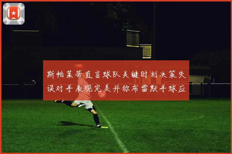 斯帕莱蒂直言球队关键时刻决策失误对手表现完美并称布雷默手球应判点球