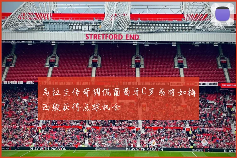 乌拉圭传奇调侃葡萄牙C罗或将如梅西般获得点球机会