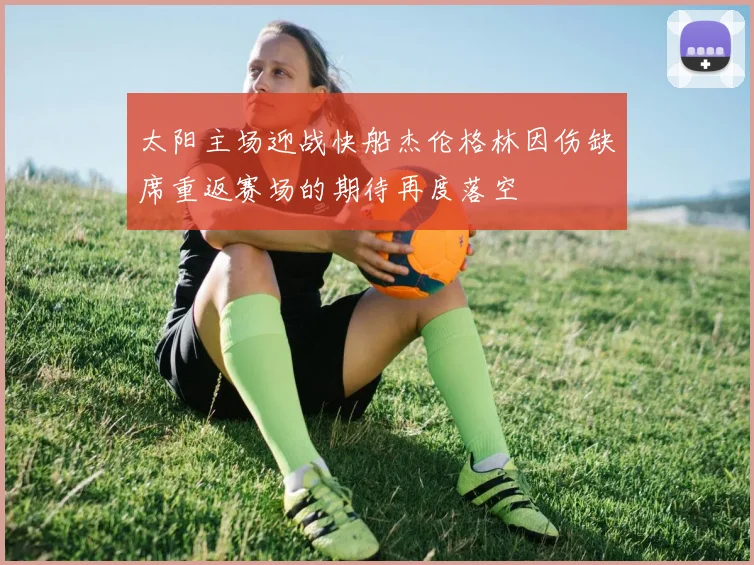 太阳主场迎战快船杰伦格林因伤缺席重返赛场的期待再度落空